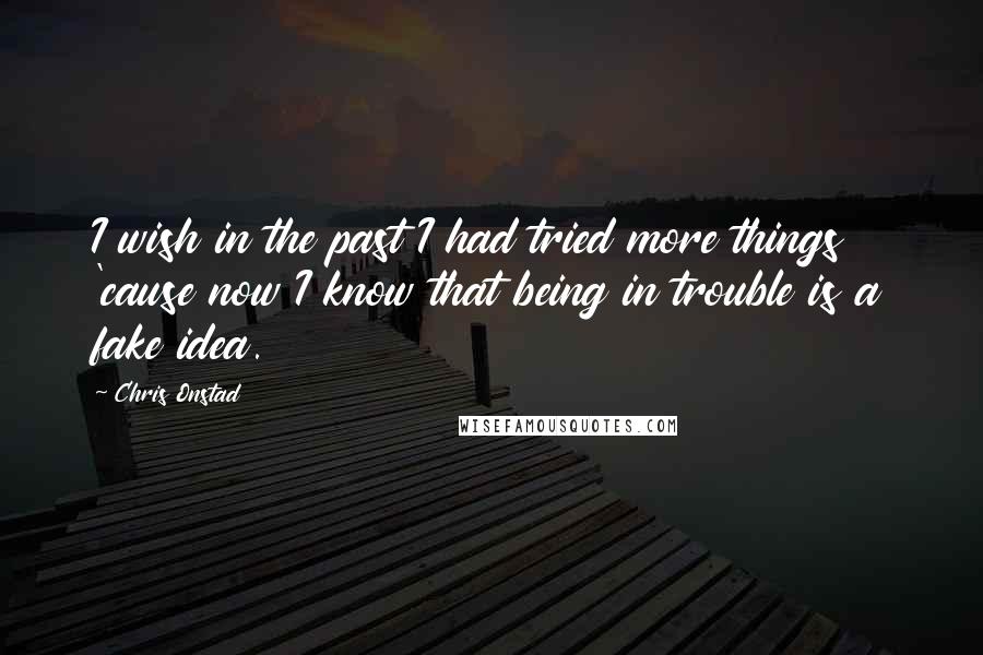 Chris Onstad Quotes: I wish in the past I had tried more things 'cause now I know that being in trouble is a fake idea.