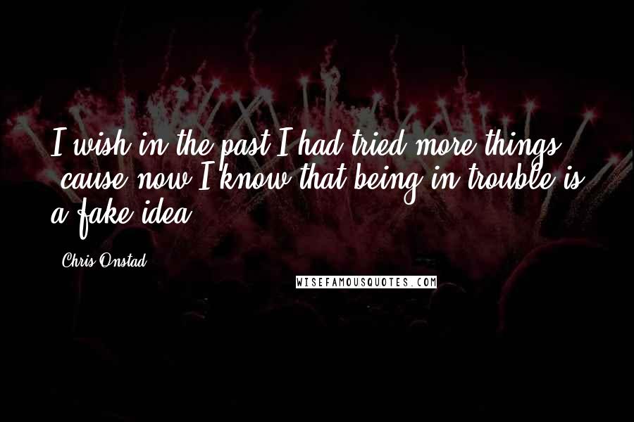 Chris Onstad Quotes: I wish in the past I had tried more things 'cause now I know that being in trouble is a fake idea.