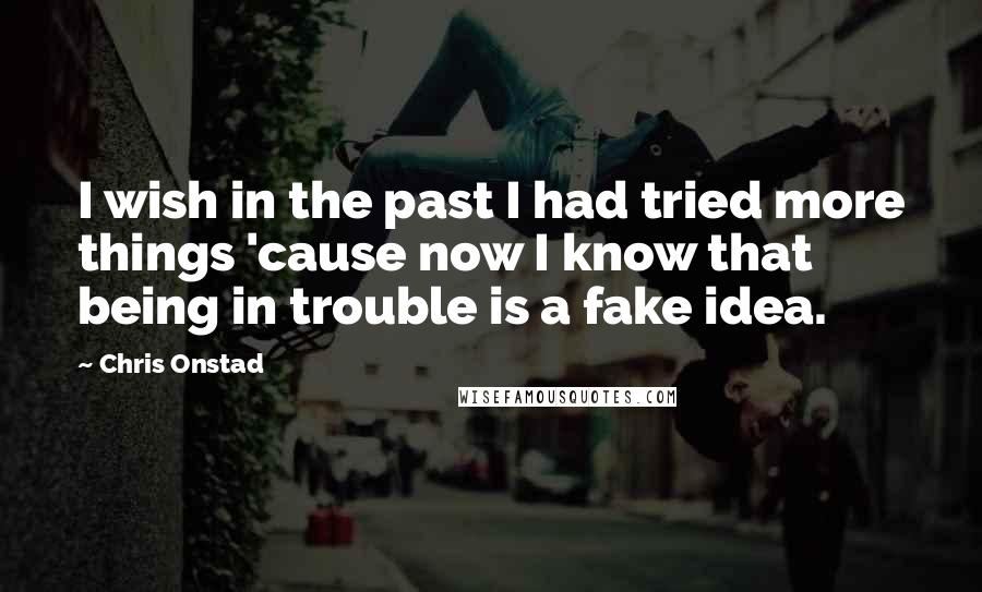 Chris Onstad Quotes: I wish in the past I had tried more things 'cause now I know that being in trouble is a fake idea.