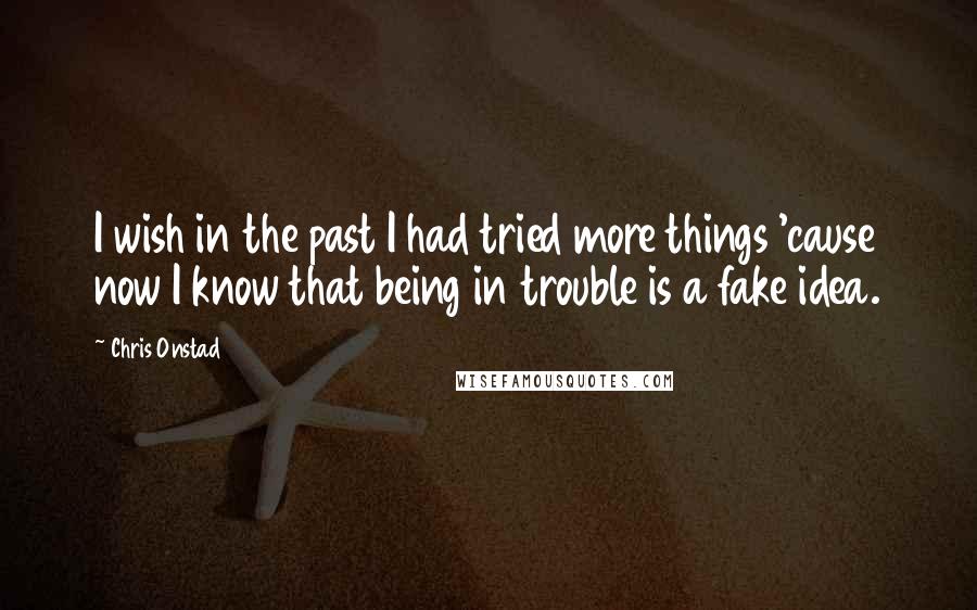Chris Onstad Quotes: I wish in the past I had tried more things 'cause now I know that being in trouble is a fake idea.