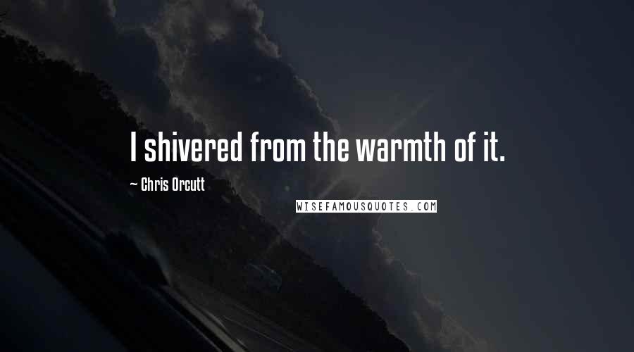 Chris Orcutt Quotes: I shivered from the warmth of it.