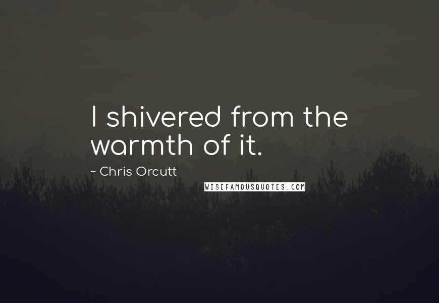 Chris Orcutt Quotes: I shivered from the warmth of it.