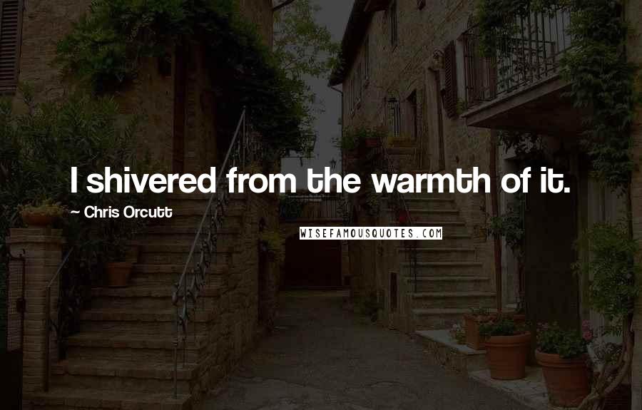 Chris Orcutt Quotes: I shivered from the warmth of it.