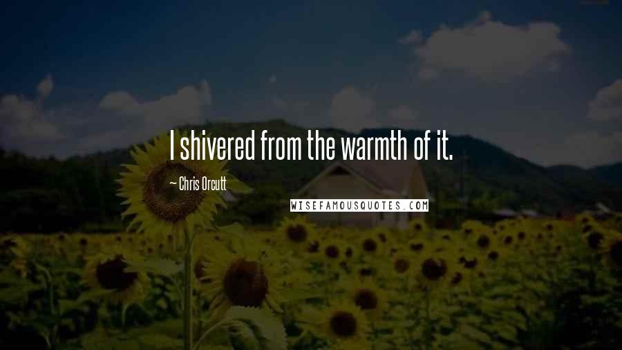 Chris Orcutt Quotes: I shivered from the warmth of it.