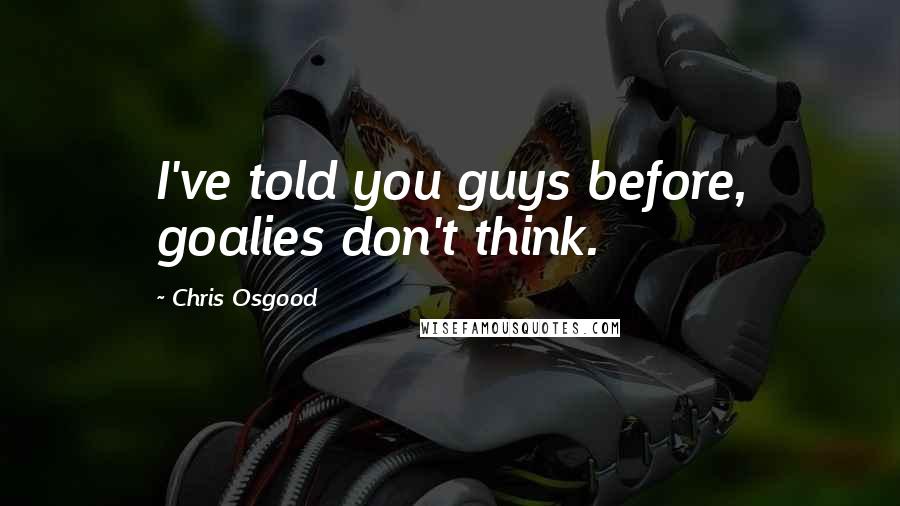Chris Osgood Quotes: I've told you guys before, goalies don't think.
