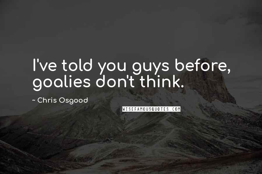 Chris Osgood Quotes: I've told you guys before, goalies don't think.