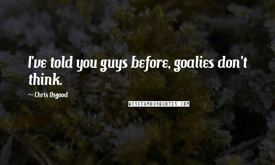 Chris Osgood Quotes: I've told you guys before, goalies don't think.