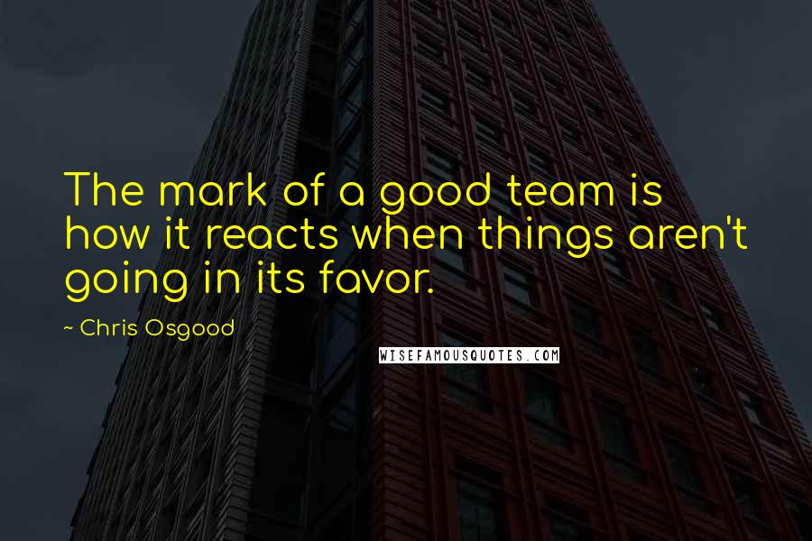 Chris Osgood Quotes: The mark of a good team is how it reacts when things aren't going in its favor.