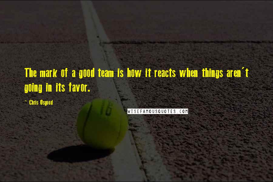 Chris Osgood Quotes: The mark of a good team is how it reacts when things aren't going in its favor.