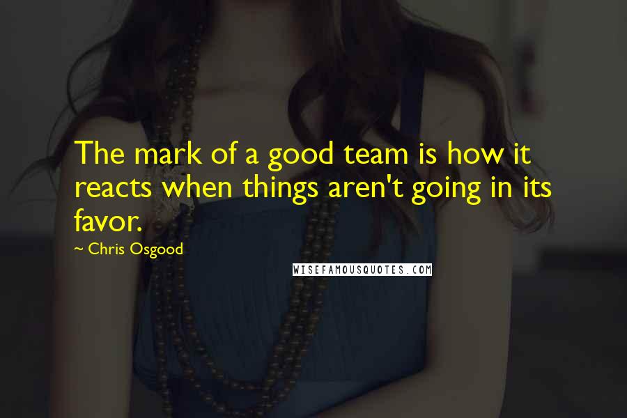 Chris Osgood Quotes: The mark of a good team is how it reacts when things aren't going in its favor.