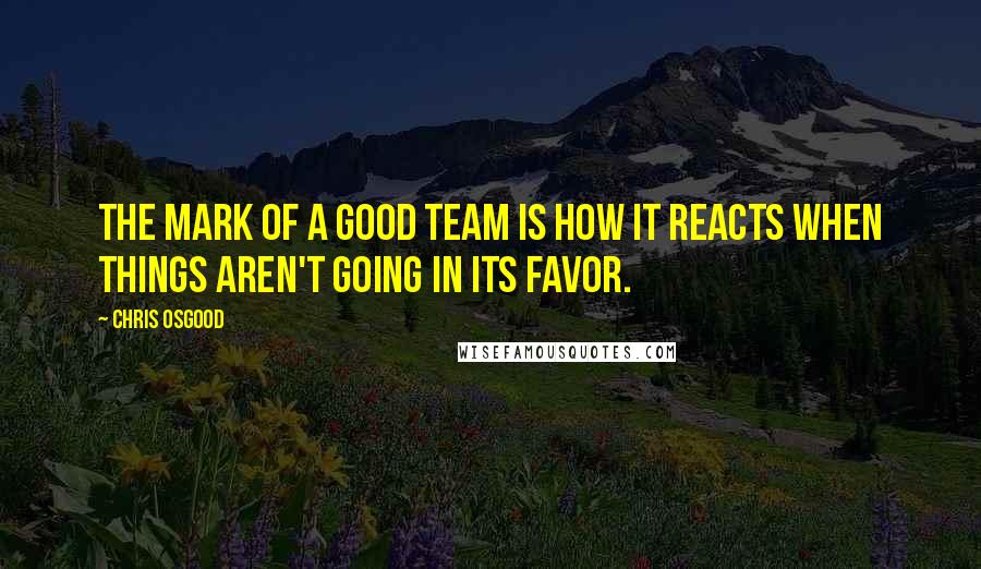 Chris Osgood Quotes: The mark of a good team is how it reacts when things aren't going in its favor.