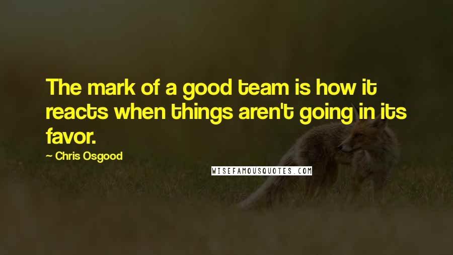 Chris Osgood Quotes: The mark of a good team is how it reacts when things aren't going in its favor.