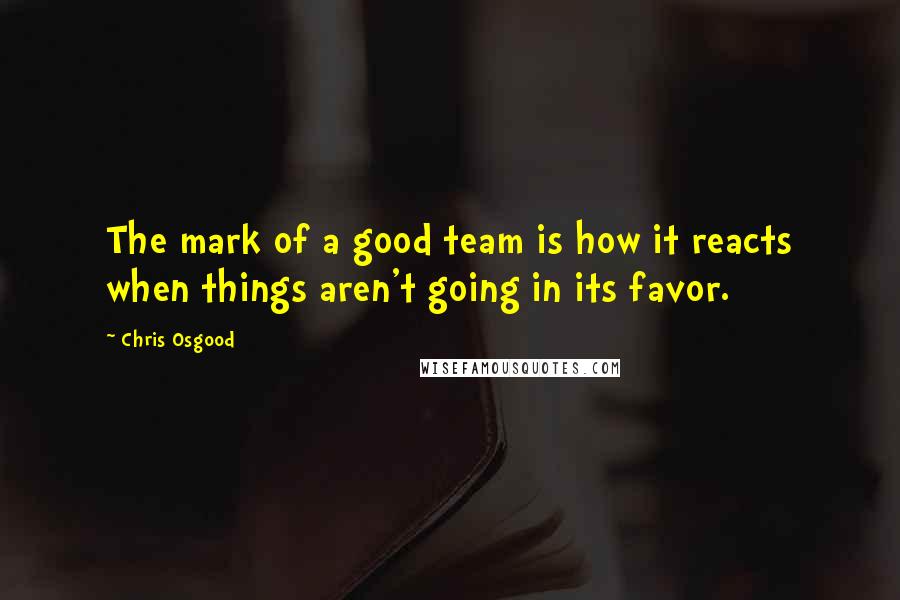 Chris Osgood Quotes: The mark of a good team is how it reacts when things aren't going in its favor.