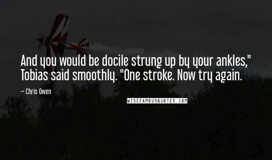 Chris Owen Quotes: And you would be docile strung up by your ankles," Tobias said smoothly. "One stroke. Now try again.