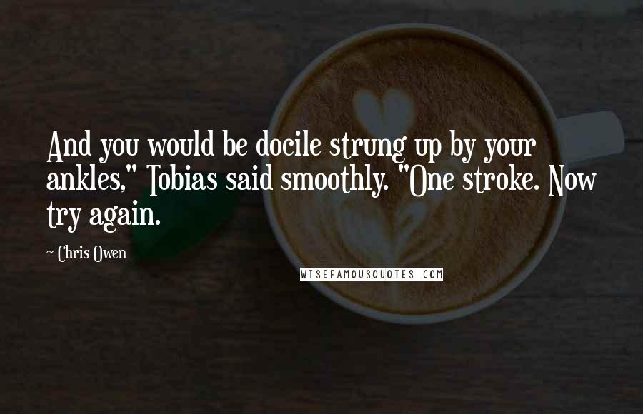Chris Owen Quotes: And you would be docile strung up by your ankles," Tobias said smoothly. "One stroke. Now try again.