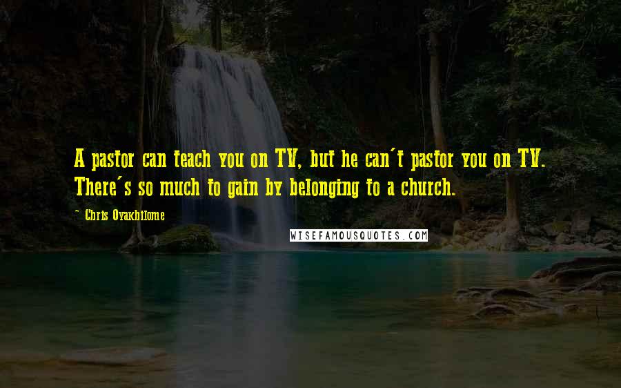 Chris Oyakhilome Quotes: A pastor can teach you on TV, but he can't pastor you on TV. There's so much to gain by belonging to a church.