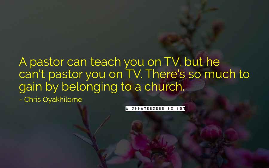 Chris Oyakhilome Quotes: A pastor can teach you on TV, but he can't pastor you on TV. There's so much to gain by belonging to a church.