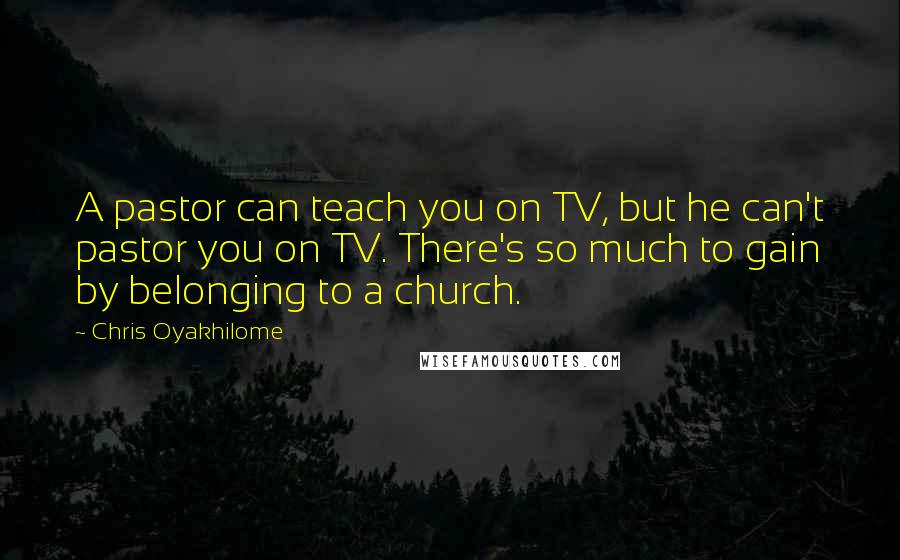 Chris Oyakhilome Quotes: A pastor can teach you on TV, but he can't pastor you on TV. There's so much to gain by belonging to a church.