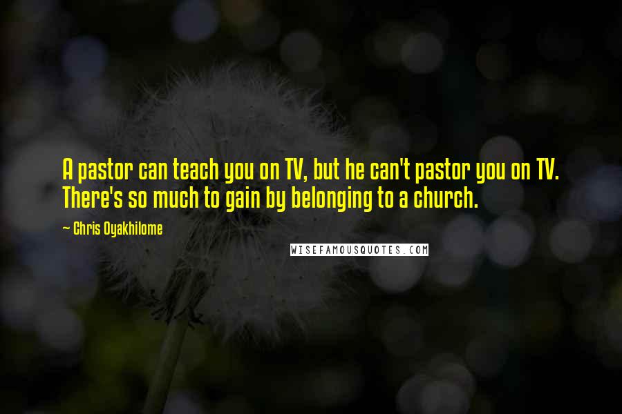 Chris Oyakhilome Quotes: A pastor can teach you on TV, but he can't pastor you on TV. There's so much to gain by belonging to a church.