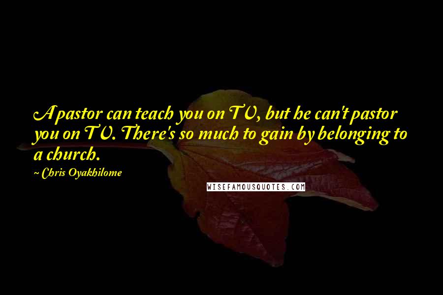 Chris Oyakhilome Quotes: A pastor can teach you on TV, but he can't pastor you on TV. There's so much to gain by belonging to a church.