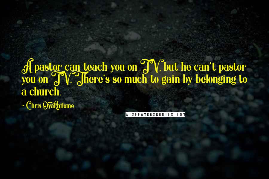 Chris Oyakhilome Quotes: A pastor can teach you on TV, but he can't pastor you on TV. There's so much to gain by belonging to a church.