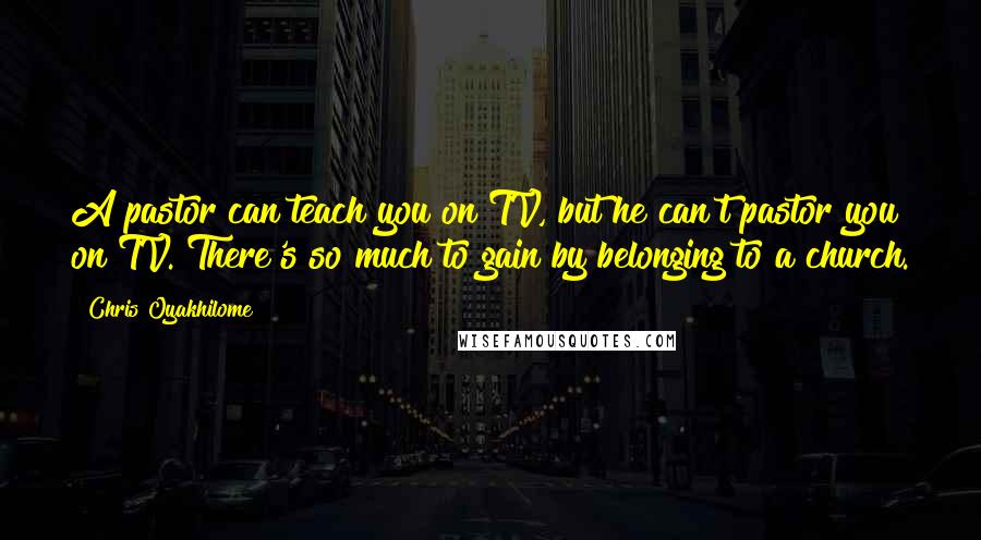 Chris Oyakhilome Quotes: A pastor can teach you on TV, but he can't pastor you on TV. There's so much to gain by belonging to a church.