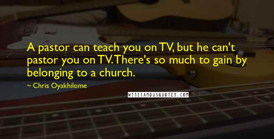 Chris Oyakhilome Quotes: A pastor can teach you on TV, but he can't pastor you on TV. There's so much to gain by belonging to a church.