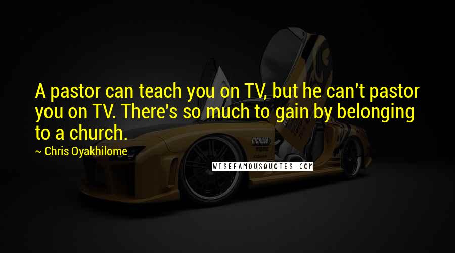 Chris Oyakhilome Quotes: A pastor can teach you on TV, but he can't pastor you on TV. There's so much to gain by belonging to a church.