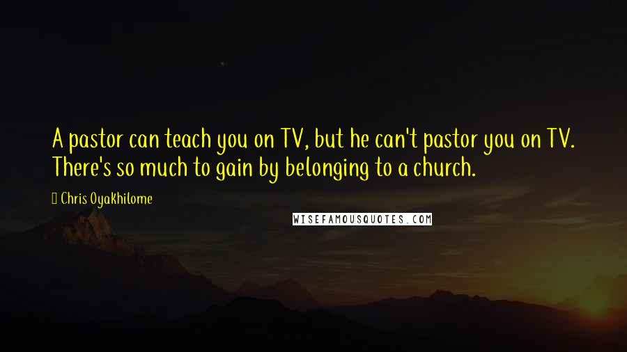 Chris Oyakhilome Quotes: A pastor can teach you on TV, but he can't pastor you on TV. There's so much to gain by belonging to a church.