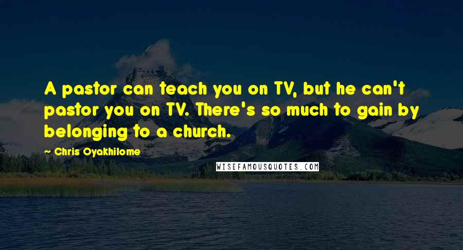 Chris Oyakhilome Quotes: A pastor can teach you on TV, but he can't pastor you on TV. There's so much to gain by belonging to a church.