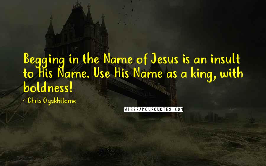 Chris Oyakhilome Quotes: Begging in the Name of Jesus is an insult to His Name. Use His Name as a king, with boldness!