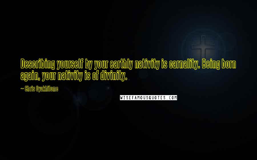Chris Oyakhilome Quotes: Describing yourself by your earthly nativity is carnality. Being born again, your nativity is of divinity.