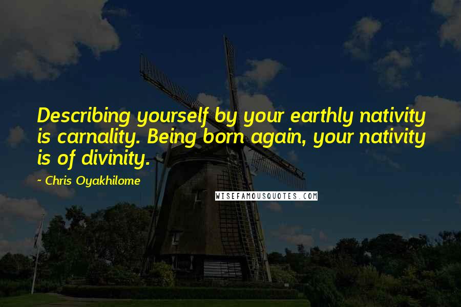 Chris Oyakhilome Quotes: Describing yourself by your earthly nativity is carnality. Being born again, your nativity is of divinity.