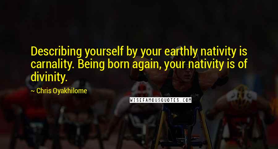 Chris Oyakhilome Quotes: Describing yourself by your earthly nativity is carnality. Being born again, your nativity is of divinity.