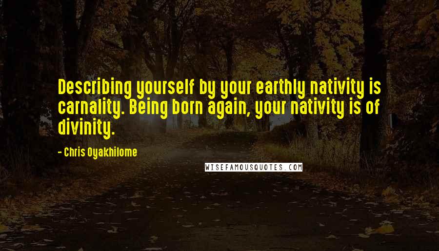Chris Oyakhilome Quotes: Describing yourself by your earthly nativity is carnality. Being born again, your nativity is of divinity.