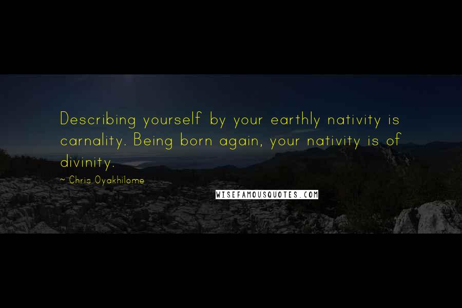 Chris Oyakhilome Quotes: Describing yourself by your earthly nativity is carnality. Being born again, your nativity is of divinity.