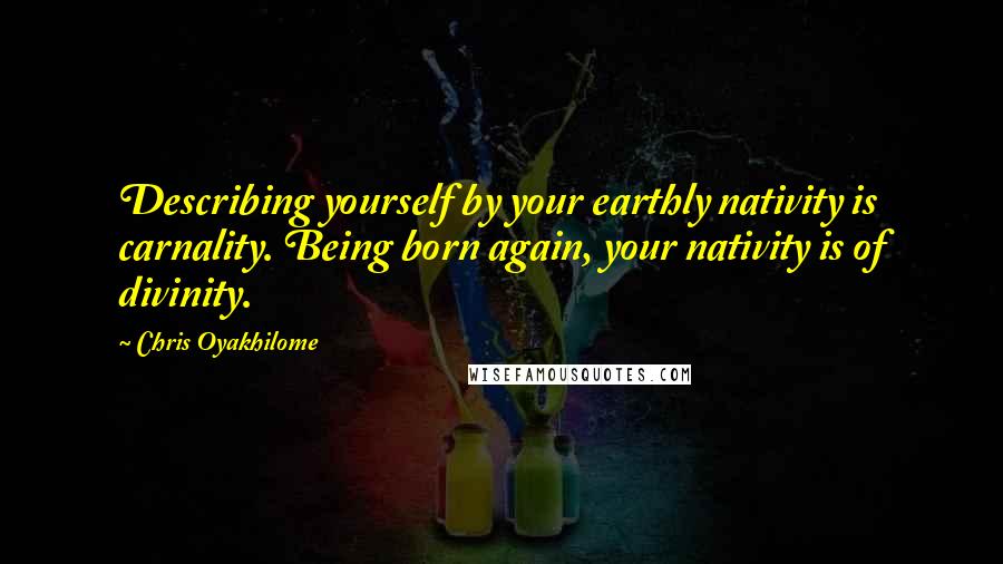 Chris Oyakhilome Quotes: Describing yourself by your earthly nativity is carnality. Being born again, your nativity is of divinity.