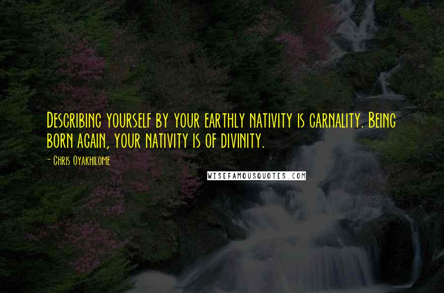 Chris Oyakhilome Quotes: Describing yourself by your earthly nativity is carnality. Being born again, your nativity is of divinity.