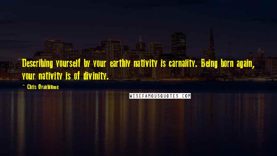 Chris Oyakhilome Quotes: Describing yourself by your earthly nativity is carnality. Being born again, your nativity is of divinity.