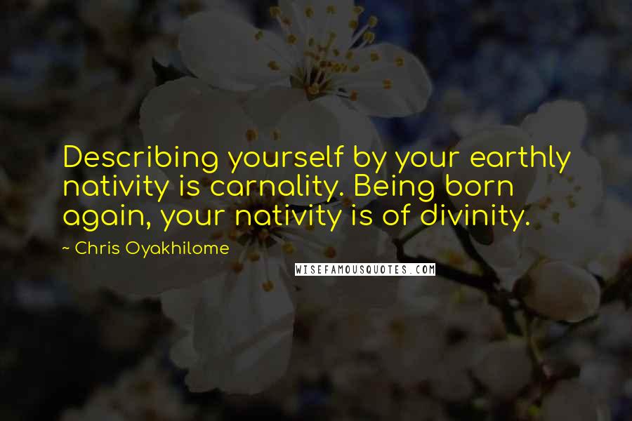 Chris Oyakhilome Quotes: Describing yourself by your earthly nativity is carnality. Being born again, your nativity is of divinity.