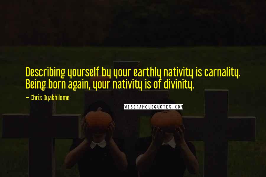 Chris Oyakhilome Quotes: Describing yourself by your earthly nativity is carnality. Being born again, your nativity is of divinity.