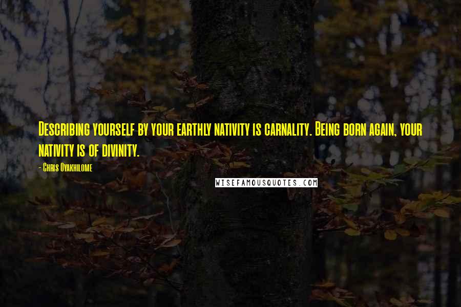 Chris Oyakhilome Quotes: Describing yourself by your earthly nativity is carnality. Being born again, your nativity is of divinity.