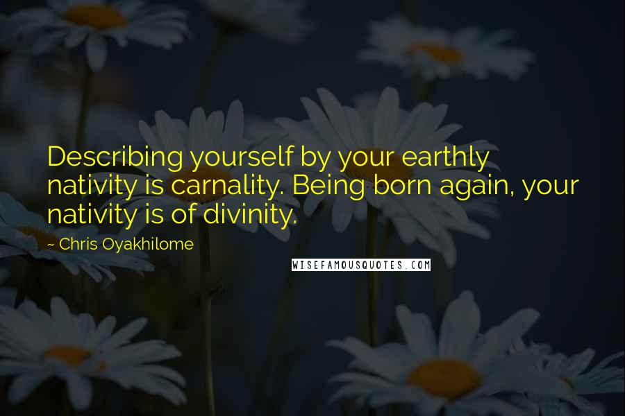 Chris Oyakhilome Quotes: Describing yourself by your earthly nativity is carnality. Being born again, your nativity is of divinity.