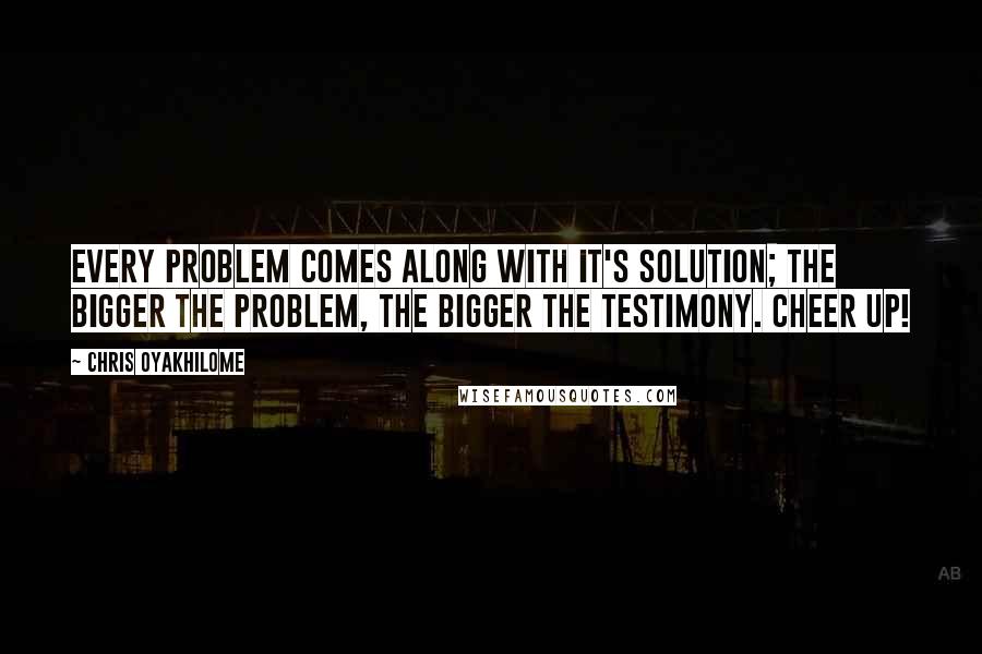 Chris Oyakhilome Quotes: Every problem comes along with it's solution; the bigger the problem, the bigger the testimony. Cheer up!