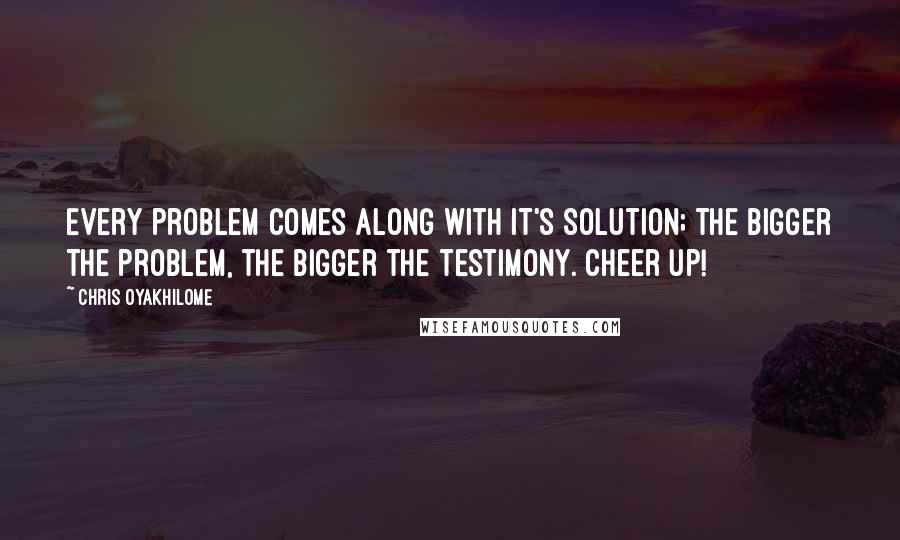 Chris Oyakhilome Quotes: Every problem comes along with it's solution; the bigger the problem, the bigger the testimony. Cheer up!