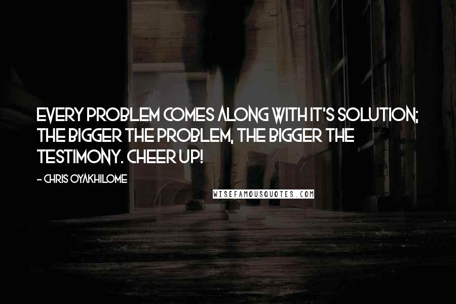 Chris Oyakhilome Quotes: Every problem comes along with it's solution; the bigger the problem, the bigger the testimony. Cheer up!