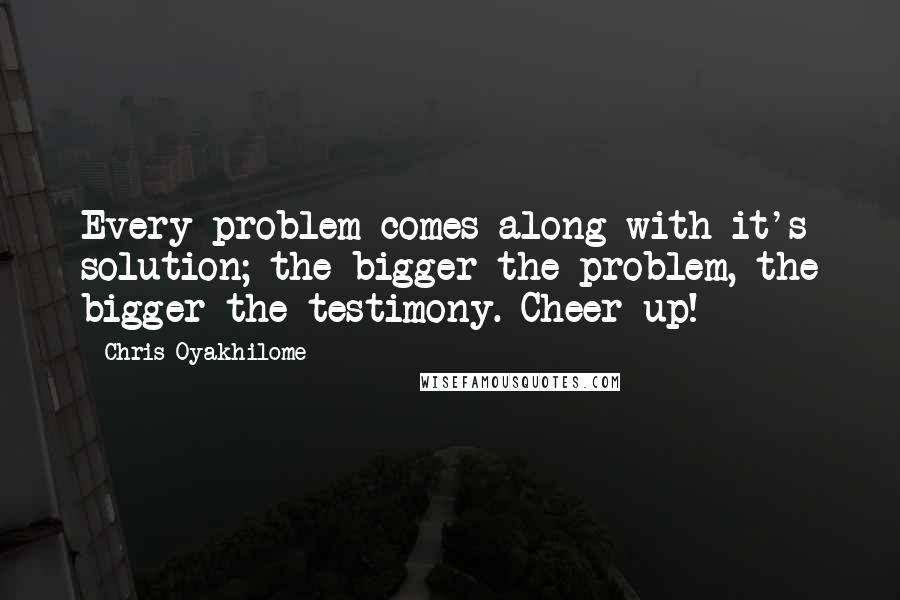 Chris Oyakhilome Quotes: Every problem comes along with it's solution; the bigger the problem, the bigger the testimony. Cheer up!