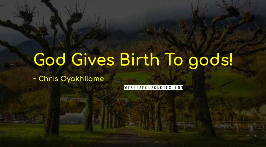 Chris Oyakhilome Quotes: God Gives Birth To gods!