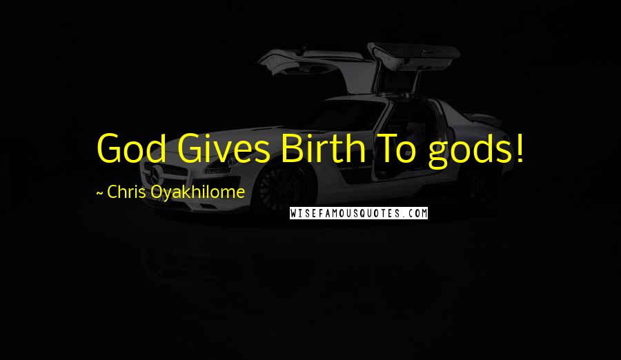 Chris Oyakhilome Quotes: God Gives Birth To gods!