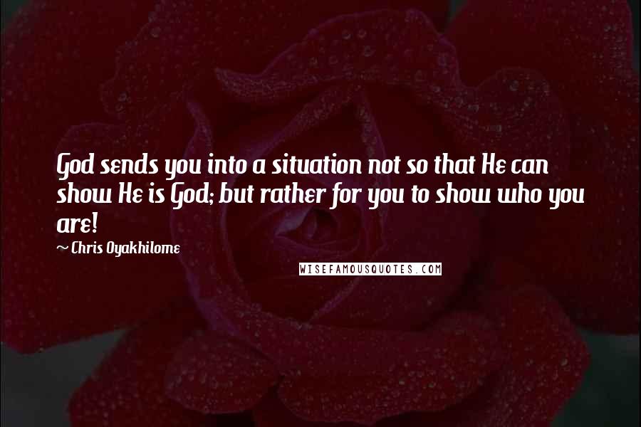 Chris Oyakhilome Quotes: God sends you into a situation not so that He can show He is God; but rather for you to show who you are!